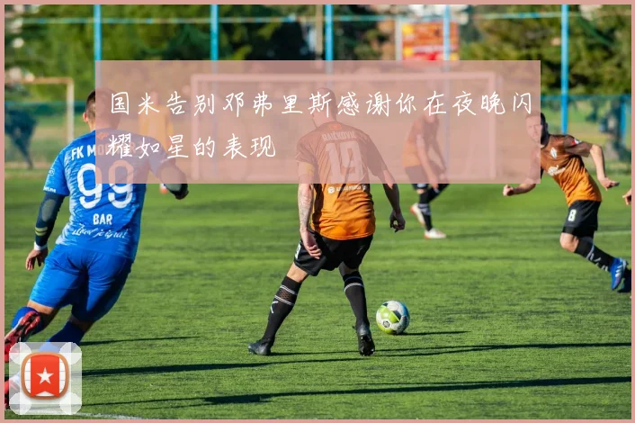 国米告别邓弗里斯感谢你在夜晚闪耀如星的表现