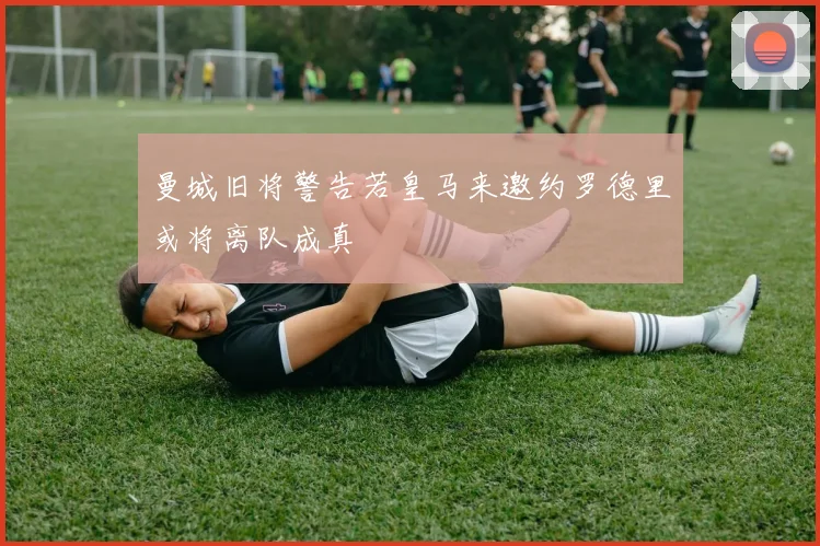 曼城旧将警告若皇马来邀约罗德里或将离队成真