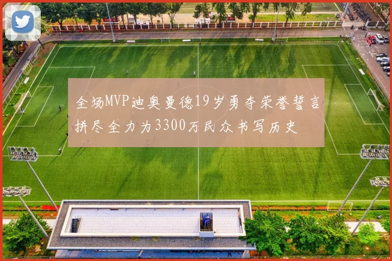 全场MVP迪奥曼德19岁勇夺荣誉誓言拼尽全力为3300万民众书写历史