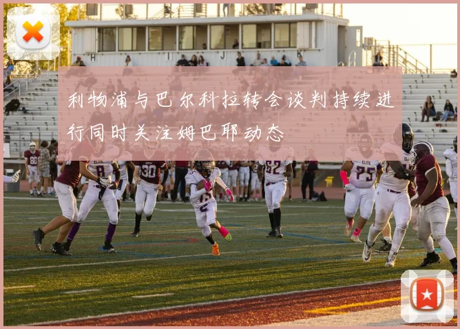 利物浦与巴尔科拉转会谈判持续进行同时关注姆巴耶动态