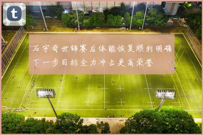 石宇奇世锦赛后体能恢复顺利明确下一步目标全力冲击更高荣誉