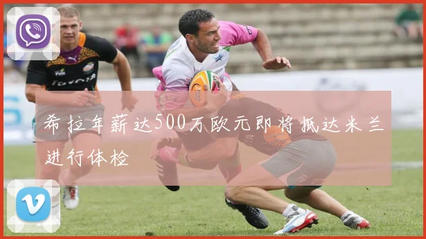 希拉年薪达500万欧元即将抵达米兰进行体检