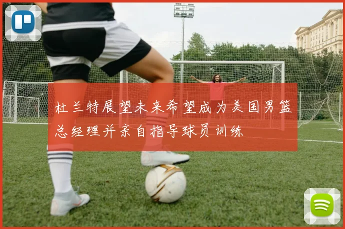 杜兰特展望未来希望成为美国男篮总经理并亲自指导球员训练