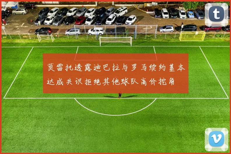 莫雷托透露迪巴拉与罗马续约基本达成共识拒绝其他球队高价挖角