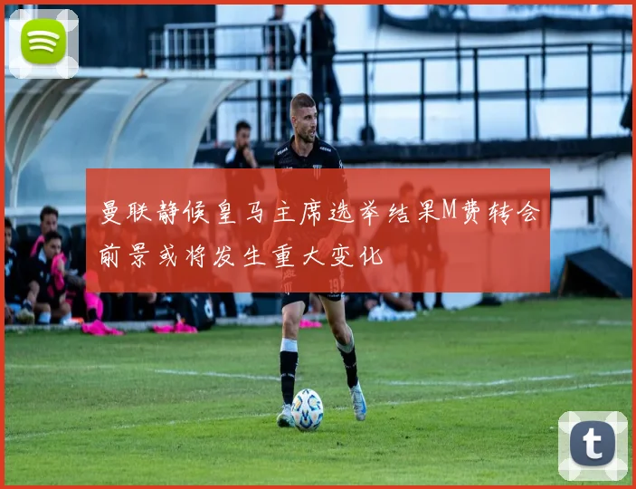 曼联静候皇马主席选举结果M费转会前景或将发生重大变化