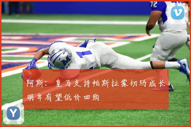 阿斯：皇马支持帕斯拉蒙切玛成长明年有望低价回购