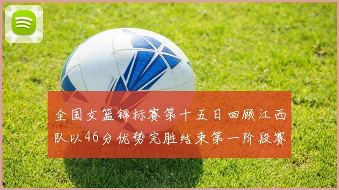 全国女篮锦标赛第十五日回顾江西队以46分优势完胜结束第一阶段赛事