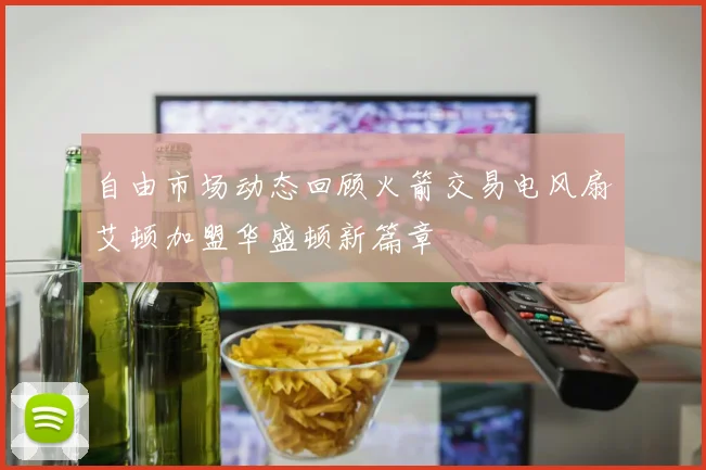 自由市场动态回顾火箭交易电风扇艾顿加盟华盛顿新篇章