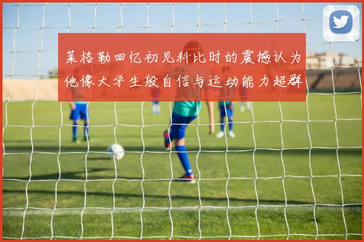 莱格勒回忆初见科比时的震撼认为他像大学生般自信与运动能力超群