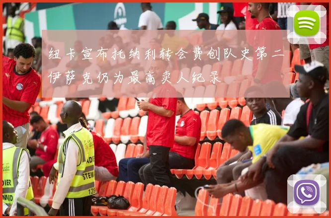 纽卡宣布托纳利转会费创队史第二伊萨克仍为最高卖人纪录