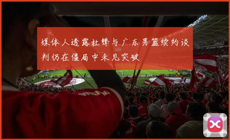 媒体人透露杜锋与广东男篮续约谈判仍在僵局中未见突破