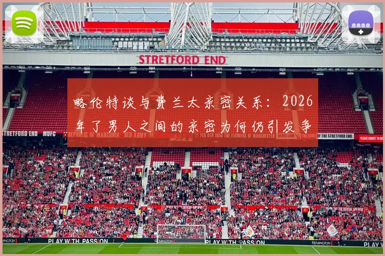 略伦特谈与费兰太亲密关系：2026年了男人之间的亲密为何仍引发争议