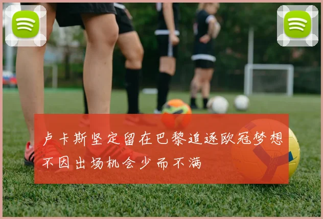 卢卡斯坚定留在巴黎追逐欧冠梦想不因出场机会少而不满