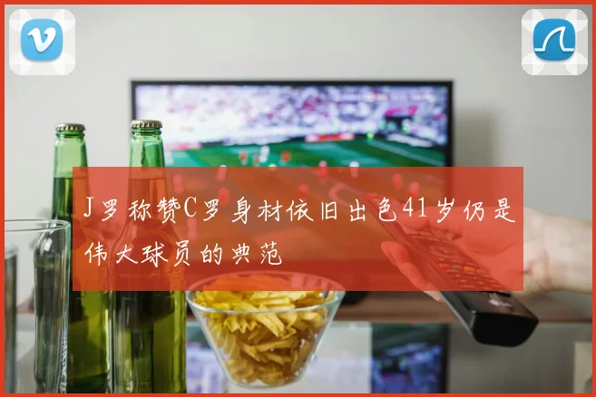 J罗称赞C罗身材依旧出色41岁仍是伟大球员的典范