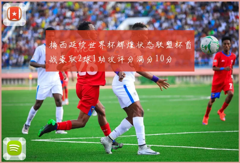 梅西延续世界杯辉煌状态联盟杯首战豪取2球1助攻评分满分10分