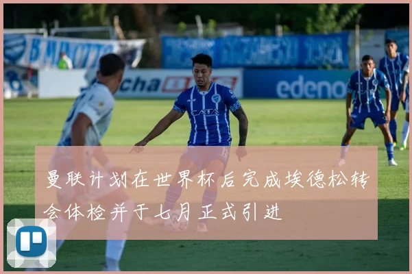 曼联计划在世界杯后完成埃德松转会体检并于七月正式引进