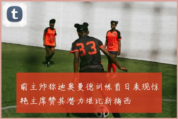 前主帅称迪奥曼德训练首日表现惊艳主席赞其潜力堪比新梅西