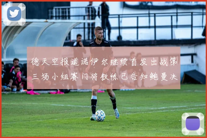 德天空报道诺伊尔继续首发出战第三场小组赛门将教练已告知鲍曼决定