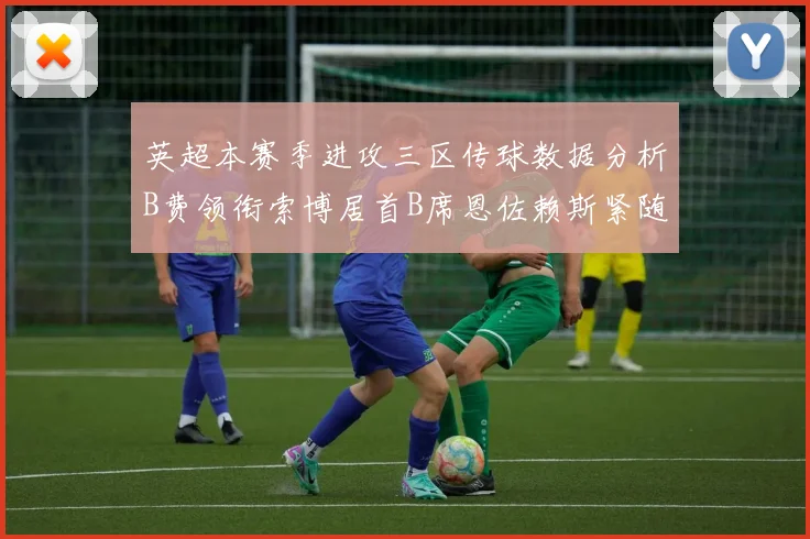 英超本赛季进攻三区传球数据分析B费领衔索博居首B席恩佐赖斯紧随其后